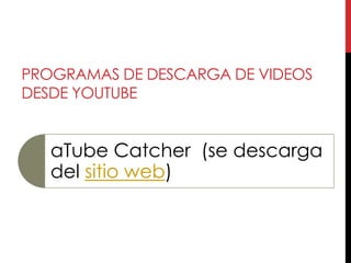 PROGRAMAS DE DESCARGA DE VIDEOS
DESDE YOUTUBE


   aTube Catcher (se descarga
   del sitio web)
 