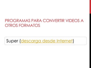 PROGRAMAS PARA CONVERTIR VIDEOS A
OTROS FORMATOS


Super (descarga desde Internet)
 