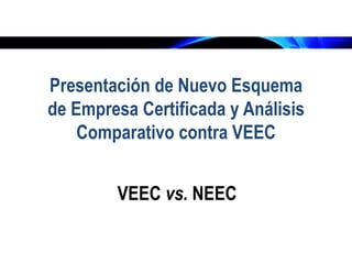 Presentación de Nuevo Esquema
de Empresa Certificada y Análisis
    Comparativo contra VEEC


        VEEC vs. NEEC
 