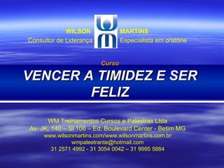 Curso VENCER A TIMIDEZ E SER FELIZ WM Treinamentos Cursos e Palestras Ltda Av. JK, 140 – Sl 106 – Ed. Boulevard Center - Betim MG www.wilsonmartins.com/www.wilsonmartins.com.br [email_address] 31 2571 4992 - 31 3054 0042 – 31 9995 5884 WILSON  MARTINS Consultor de Liderança  Especialista em oratória 