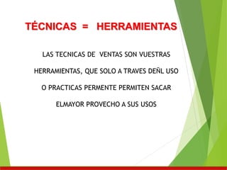 TÉCNICAS = HERRAMIENTAS
LAS TECNICAS DE VENTAS SON VUESTRAS
HERRAMIENTAS, QUE SOLO A TRAVES DEÑL USO
O PRACTICAS PERMENTE PERMITEN SACAR
ELMAYOR PROVECHO A SUS USOS
 