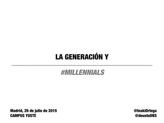 LA GENERACIÓN Y
#MILLENNIALS
@InakiOrtega
@deustoDBS
Madrid, 26 de julio de 2015
CAMPUS YUSTE
 