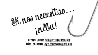 Cristina Juesas hola@cristinajuesas.es
Leire Echeazarra leyre.echeazarra@ehu.eus
Si nos necesitas…
¡silba!
 