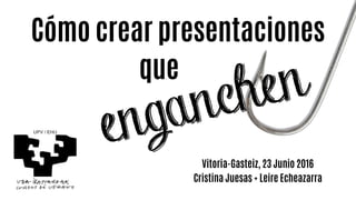 Cómo crear presentaciones
Vitoria-Gasteiz, 23 Junio 2016
Cristina Juesas + Leire Echeazarra
que
enganchen
 