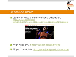 Enlaces de interés
¤  Usemos el vídeo para reinventar la educación,
http://www.ted.com/talks/
salman_khan_let_s_use_video...