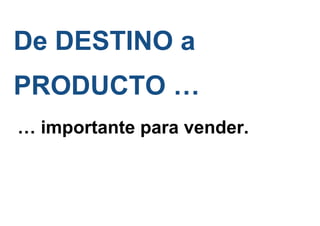 De DESTINO a
PRODUCTO …
… importante para vender.
 
