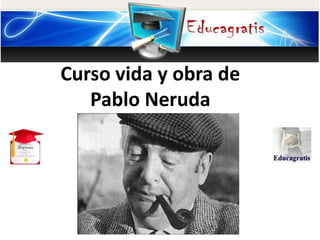 http://www.educagratis.org
Curso vida y obra de
Pablo Neruda
 