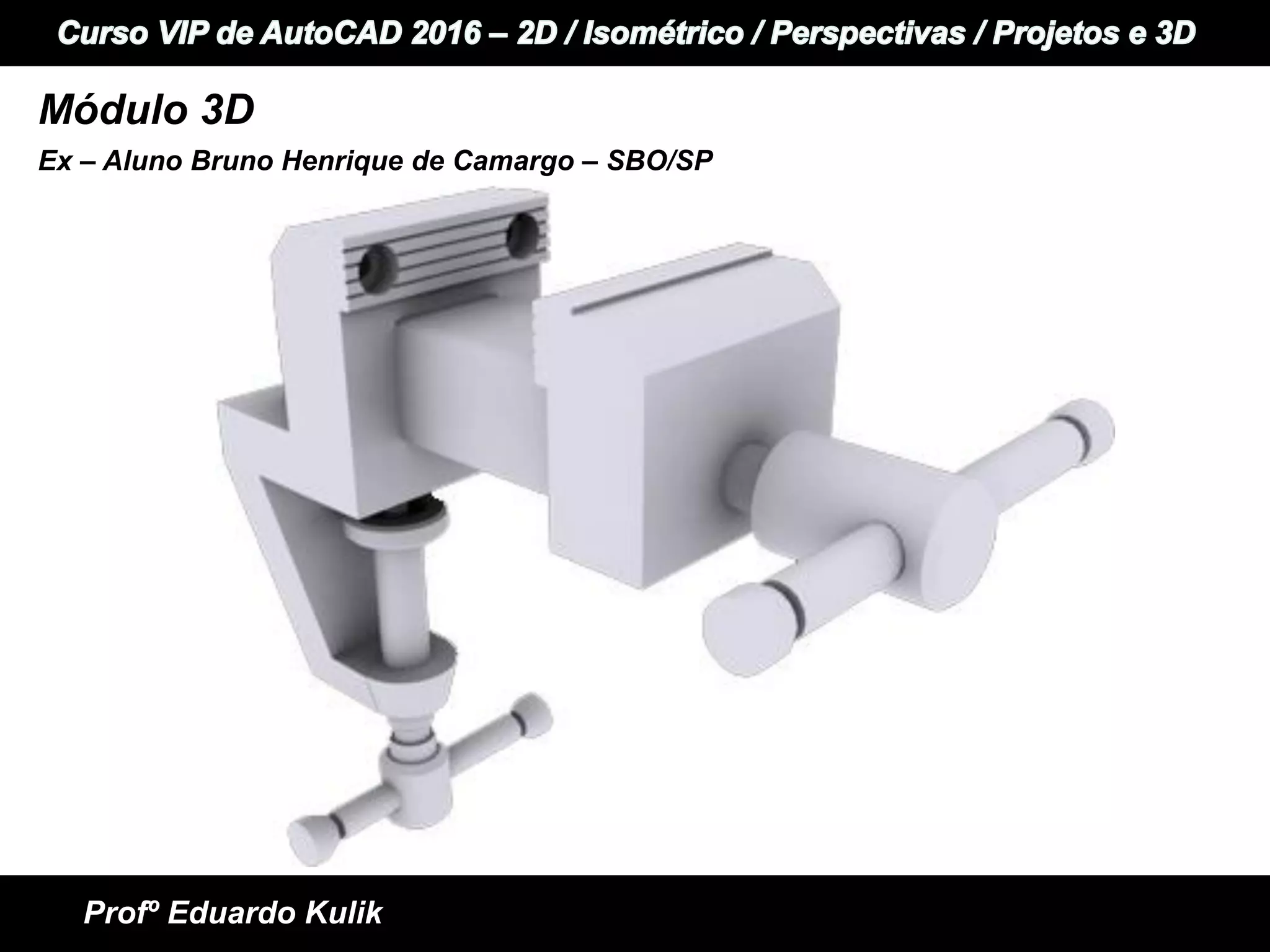 +
+ Informática e Idiomas
Curso VIP de AutoCAD 2015 - 2D / Perspectivas / Isométrico / Projetos e 3D
Profº Eduardo Kulik
Módulo 3D
Ex – Aluno Bruno Henrique de Camargo – SBO/SP
 