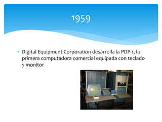  Digital Equipment Corporation desarrolla la PDP-1, la
primera computadora comercial equipada con teclado
y monitor
1959
 