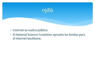  Internet se vuelve público.
 El National Science Fundation aprueba los fondos para
el Internet backbone.
1986
 