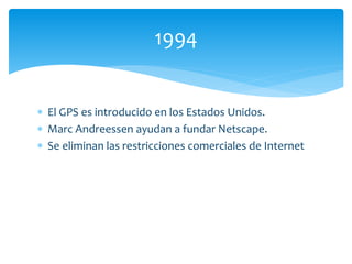  El GPS es introducido en los Estados Unidos.
 Marc Andreessen ayudan a fundar Netscape.
 Se eliminan las restricciones comerciales de Internet
1994
 