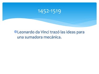 Leonardo da Vinci trazó las ideas para
una sumadora mecánica.
1452-1519
 