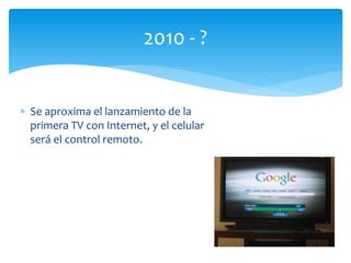  Se aproxima el lanzamiento de la
primera TV con Internet, y el celular
será el control remoto.
2010 - ?
 