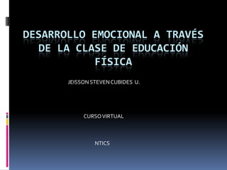 DESARROLLO EMOCIONAL A TRAVÉS
  DE LA CLASE DE EDUCACIÓN
            FÍSICA
       JEISSON STEVEN CUBIDES U.




            CURSO VIRTUAL



                NTICS
 
