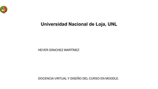 Universidad Nacional de Loja, UNL
HEVER SÁNCHEZ MARTÍNEZ
DOCENCIA VIRTUAL Y DISEÑO DEL CURSO EN MOODLE.
 