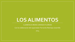 LOS ALIMENTOS
CLEMENCIA IRENE CARANZA FLORIAN
Con la colaboración del capacitador Fernando Restrepo Jaramillo
2014
 