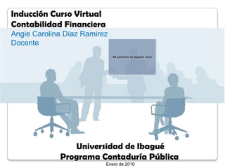 InducciónCurso Virtual  ContabilidadFinanciera Angie Carolina Díaz Ramirez Docente All sections to appear here Universidad de Ibagué ProgramaContaduríaPública Enero de 2010 