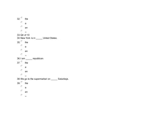 32. the
a
an
--
33.Q4 of 10
34.New York is in _____ United States.
35. the
a
an
--
36.I am _____ republican.
37. the
a
an
--
38.We go to the supermarket on _____ Saturdays.
39. the
a
an
--
 