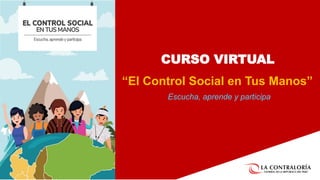 CURSO VIRTUAL
“El Control Social en Tus Manos”
Escucha, aprende y participa
 