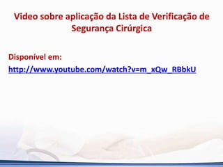 Video sobre aplicação da Lista de Verificação de
Segurança Cirúrgica
Disponível em:
http://www.youtube.com/watch?v=m_xQw_RBbkU
 
