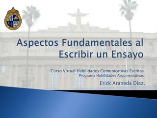 Aspectos Fundamentales al Escribir un Ensayo Curso Virtual Habilidades Comunicativas Escritas Programa Habilidades Argumentativas Erick Araneda Díaz. 