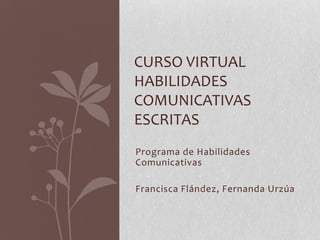 Programa de Habilidades Comunicativas Francisca Flández, Fernanda Urzúa Curso virtual Habilidades Comunicativas Escritas 