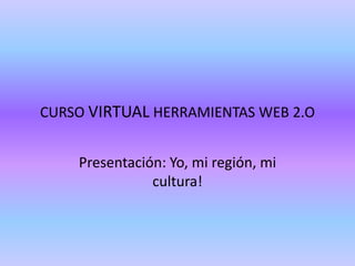 CURSO VIRTUAL HERRAMIENTAS WEB 2.O
Presentación: Yo, mi región, mi
cultura!
 