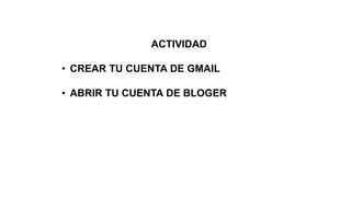 ACTIVIDAD
• CREAR TU CUENTA DE GMAIL
• ABRIR TU CUENTA DE BLOGER

 