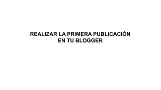 REALIZAR LA PRIMERA PUBLICACIÓN
EN TU BLOGGER

 