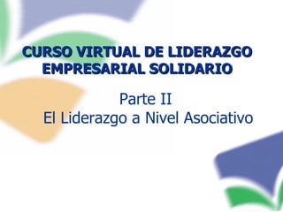 CURSO VIRTUAL DE LIDERAZGO EMPRESARIAL SOLIDARIO Parte II  El Liderazgo a Nivel Asociativo 