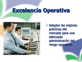 Excelencia Operativa Adoptar las mejores prácticas del mercado para una adecuada administración del riesgo operativo. 