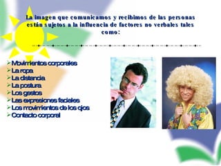 La imagen que comunicamos y recibimos de las personas están sujetos a la influencia de factores no verbales tales como: Movimientos corporales La ropa La distancia La postura Los gestos Las expresiones faciales Los movimientos de los ojos Contacto corporal 
