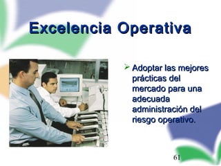 Excelencia Operativa

            Adoptar las mejores
             prácticas del
             mercado para una
             adecuada
             administración del
             riesgo operativo.



                       61
 