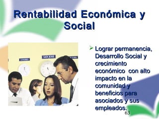 Rentabilidad Económica y
          Social

              Lograr permanencia,
               Desarrollo Social y
               crecimiento
               económico con alto
               impacto en la
               comunidad y
               beneficios para
               asociados y sus
               empleados.
                        63
 