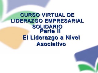 Parte IIParte II
El Liderazgo a NivelEl Liderazgo a Nivel
AsociativoAsociativo
CURSO VIRTUAL DECURSO VIRTUAL DE
LIDERAZGO EMPRESARIALLIDERAZGO EMPRESARIAL
SOLIDARIOSOLIDARIO
 