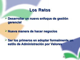 31
Los RetosLos Retos
 Desarrollar un nuevo enfoque de gestiónDesarrollar un nuevo enfoque de gestión
gerencialgerencial
 Nueva manera de hacer negociosNueva manera de hacer negocios
 Ser los primeros en adoptar formalmente unSer los primeros en adoptar formalmente un
estilo de Administración por Valoresestilo de Administración por Valores
 