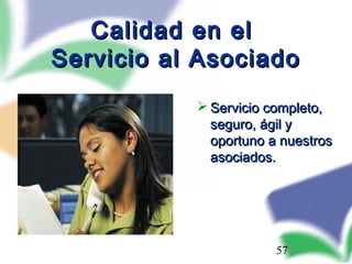 57
Calidad en elCalidad en el
Servicio al AsociadoServicio al Asociado
 Servicio completo,Servicio completo,
seguro, ágil yseguro, ágil y
oportuno a nuestrosoportuno a nuestros
asociados.asociados.
 