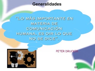 68
PETER DRUCKER
““Lo más importante enLo más importante en
materia demateria de
comunicacióncomunicación
humana, es oir lo quehumana, es oir lo que
no se dice”.no se dice”.
Generalidades
 