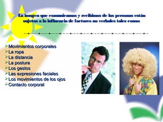 La imagen que comunicamos y recibimos de las personas estánLa imagen que comunicamos y recibimos de las personas están
sujetos a la influencia de factores no verbales tales como:sujetos a la influencia de factores no verbales tales como:
Movimientos corporalesMovimientos corporales
La ropaLa ropa
La distanciaLa distancia
La posturaLa postura
Los gestosLos gestos
Las expresiones facialesLas expresiones faciales
Los movimientos de los ojosLos movimientos de los ojos
Contacto corporalContacto corporal
 
