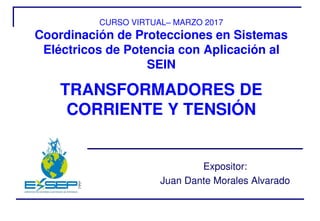 CURSO VIRTUAL– MARZO 2017
Coordinación de Protecciones en Sistemas
Eléctricos de Potencia con Aplicación al
SEIN
s
s
TRANSFORMADORES DE
CORRIENTE Y TENSIÓN
Expositor:
Juan Dante Morales Alvarado
 