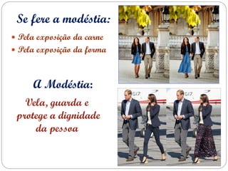 Se fere a modéstia:
 Pela exposição da carne
 Pela exposição da forma



     A Modéstia:
   Vela, guarda e
 protege a dignidade
     da pessoa
 