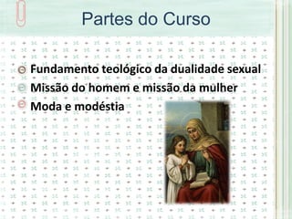Partes do Curso

Fundamento teológico da dualidade sexual
Missão do homem e missão da mulher
Moda e modéstia
 