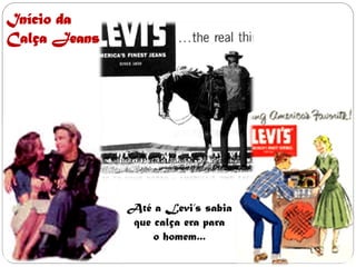 Início da
Calça Jeans




              Até a Levi’s sabia
              que calça era para
                  o homem...
 