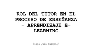 ROL DEL TUTOR EN EL
PROCESO DE ENSEÑANZA
- APRENDIZAJE E-
LEARNING
Celia Jara Galdeman
 