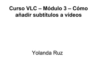 Curso VLC – Módulo 3 – Cómo
  añadir subtítulos a vídeos




        Yolanda Ruz
 