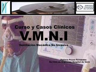      Curso y Casos Clínicos     V.M.N.I               Ventilación Mecánica No Invasiva Patricia Pousa Fernández                                                                      Servicio de Urgencias Hospital de Verín 