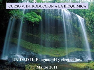 CURSO V. INTRODUCCION A LA BIOQUIMICA UNIDAD II: El agua, pH y electrolitos. Marzo 2011 