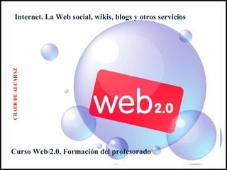 Internet. La Web social, wikis, blogs y otros servicios Curso Web 2.0. Formación del profesorado CRAER DE ALCARAZ 