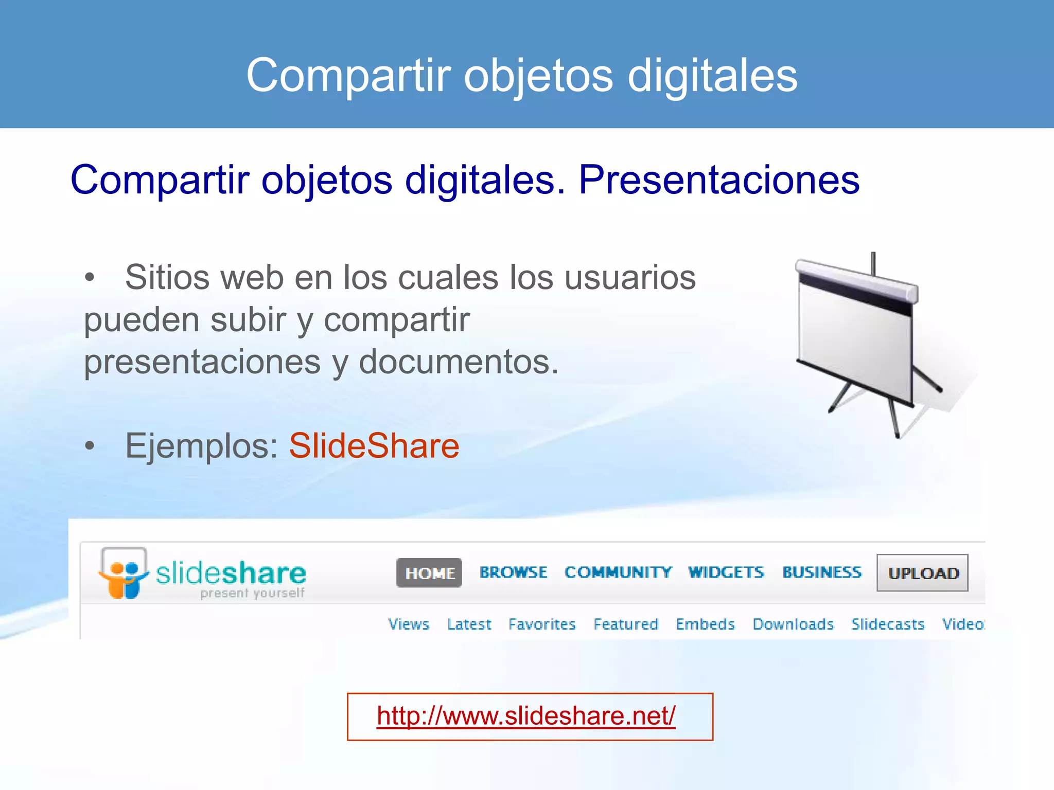 Compartir objetos digitales

Compartir objetos digitales. Presentaciones

• Sitios web en los cuales los usuarios
pueden subir y compartir
presentaciones y documentos.

• Ejemplos: SlideShare




                  http://www.slideshare.net/
 