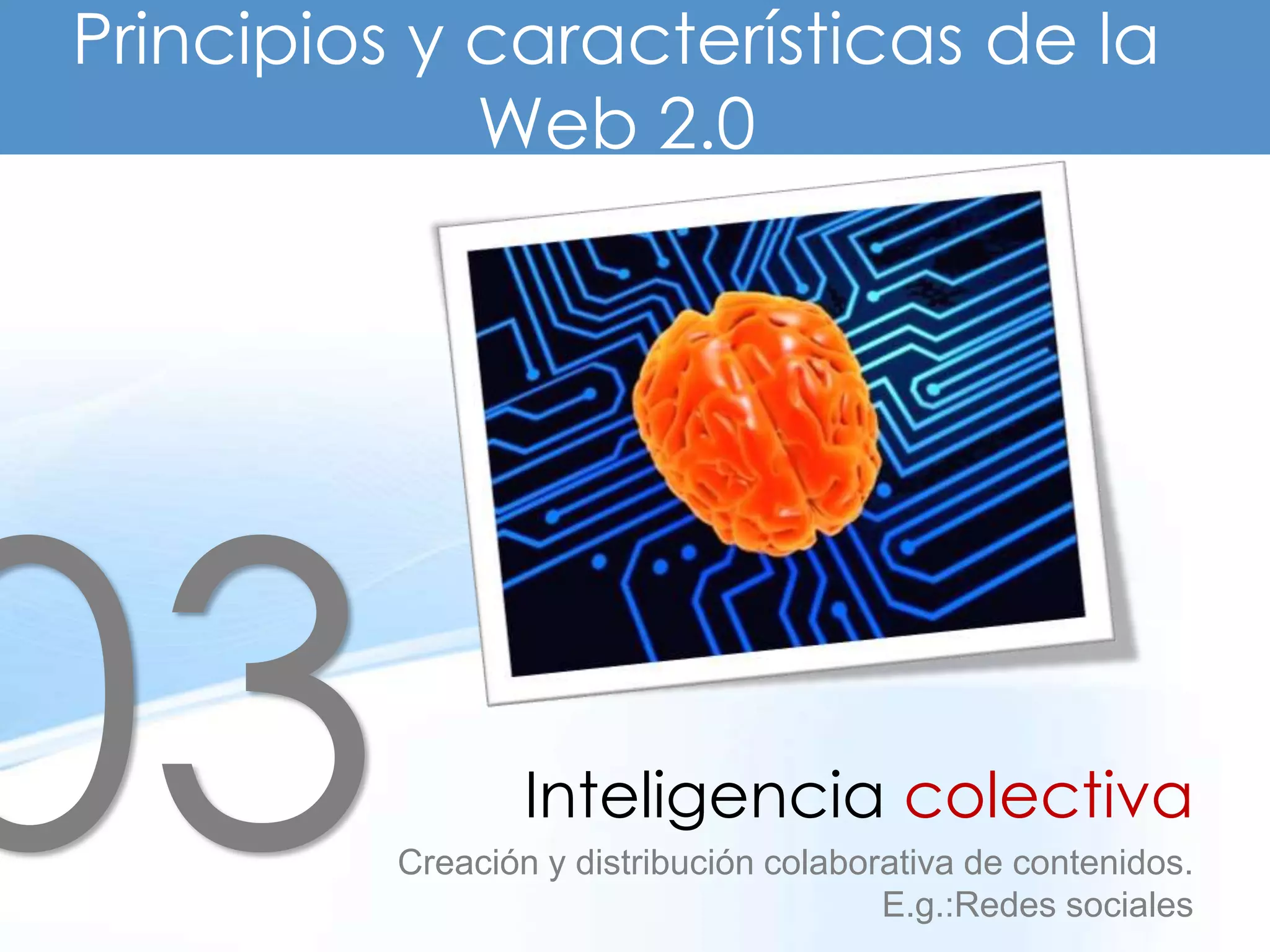 Principios y características de la
             Web 2.0




                  Inteligencia colectiva
          Creación y distribución colaborativa de contenidos.
                                         E.g.:Redes sociales
 